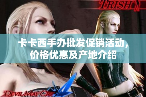 卡卡西手办批发促销活动，价格优惠及产地介绍