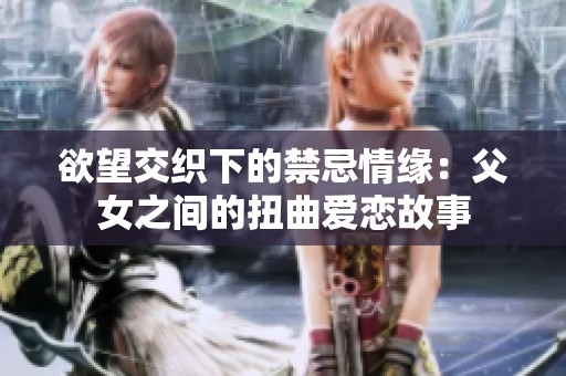 欲望交织下的禁忌情缘：父女之间的扭曲爱恋故事