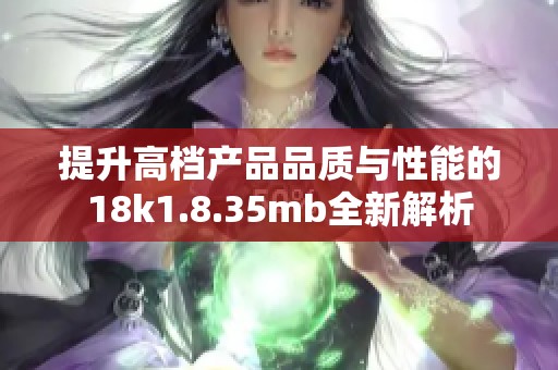 提升高档产品品质与性能的18k1.8.35mb全新解析