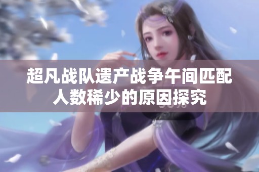 超凡战队遗产战争午间匹配人数稀少的原因探究