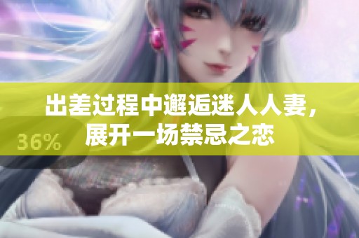 出差过程中邂逅迷人人妻，展开一场禁忌之恋