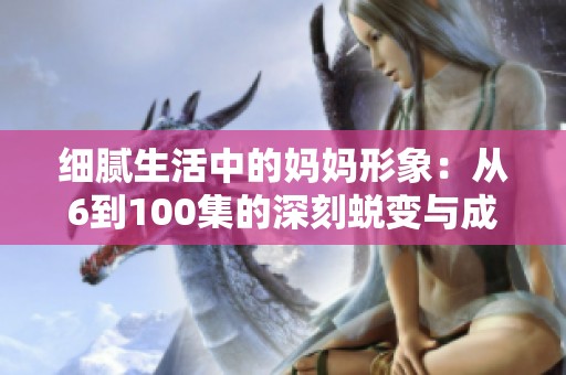 细腻生活中的妈妈形象：从6到100集的深刻蜕变与成长