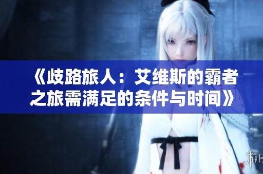 《歧路旅人：艾维斯的霸者之旅需满足的条件与时间》