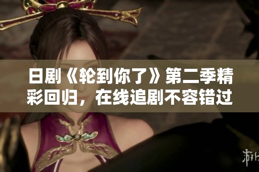 日剧《轮到你了》第二季精彩回归，在线追剧不容错过