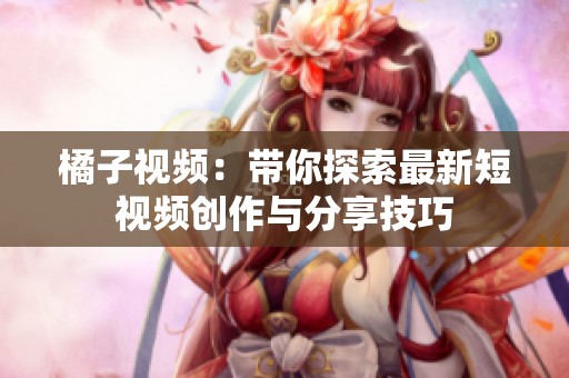 橘子视频：带你探索最新短视频创作与分享技巧