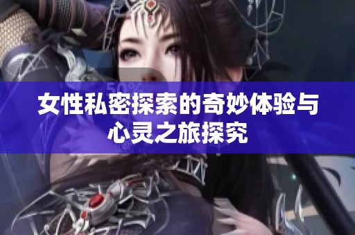 女性私密探索的奇妙体验与心灵之旅探究