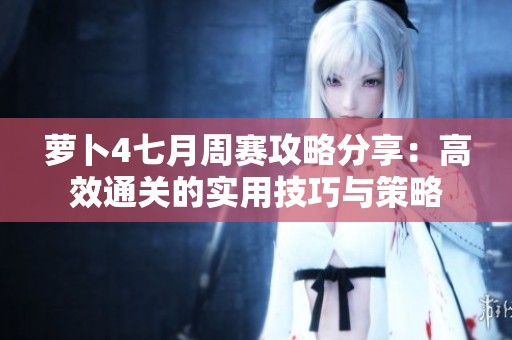 萝卜4七月周赛攻略分享：高效通关的实用技巧与策略