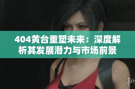 404黄台重塑未来：深度解析其发展潜力与市场前景
