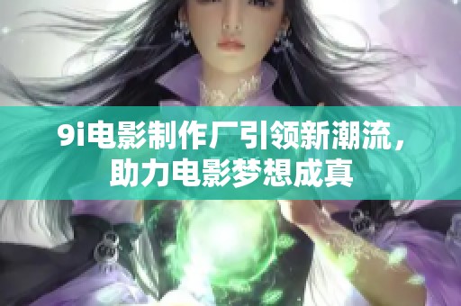 9i电影制作厂引领新潮流，助力电影梦想成真