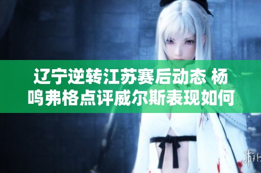 辽宁逆转江苏赛后动态 杨鸣弗格点评威尔斯表现如何