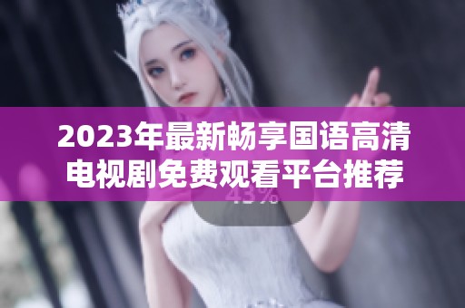 2023年最新畅享国语高清电视剧免费观看平台推荐