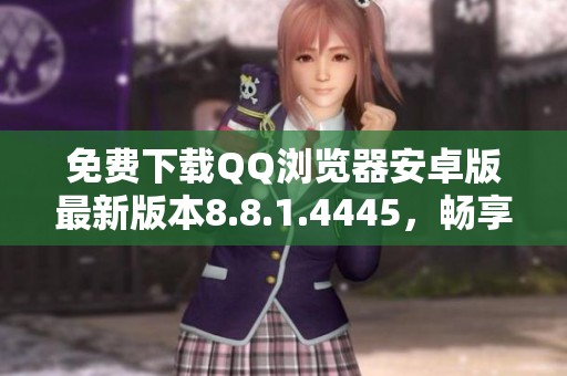 免费下载QQ浏览器安卓版最新版本8.8.1.4445，畅享便捷上网体验