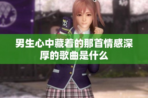 男生心中藏着的那首情感深厚的歌曲是什么