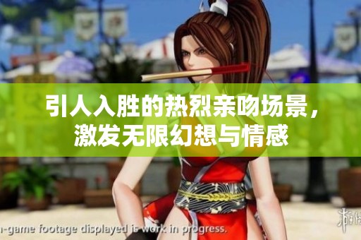 引人入胜的热烈亲吻场景，激发无限幻想与情感