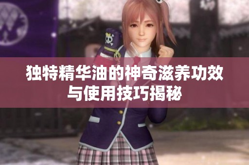 独特精华油的神奇滋养功效与使用技巧揭秘