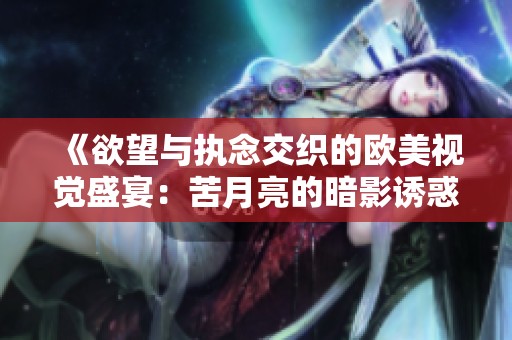 《欲望与执念交织的欧美视觉盛宴：苦月亮的暗影诱惑》