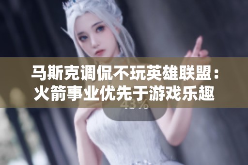 马斯克调侃不玩英雄联盟：火箭事业优先于游戏乐趣
