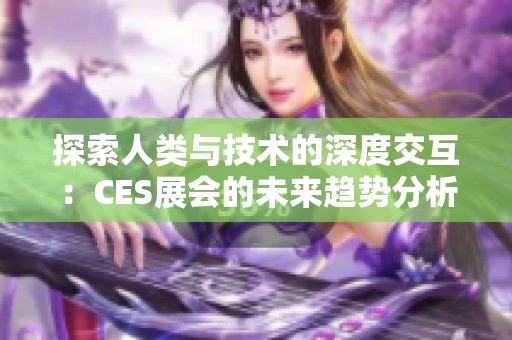 探索人类与技术的深度交互：CES展会的未来趋势分析