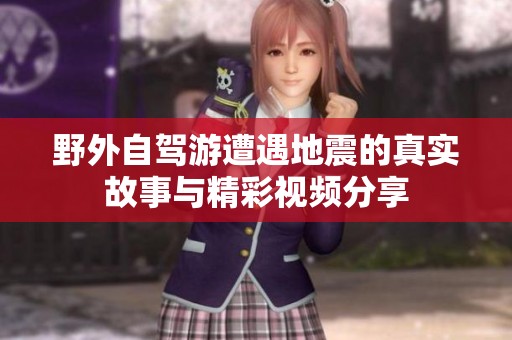 野外自驾游遭遇地震的真实故事与精彩视频分享