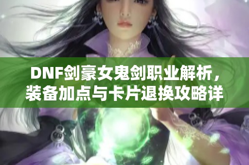 DNF剑豪女鬼剑职业解析，装备加点与卡片退换攻略详解