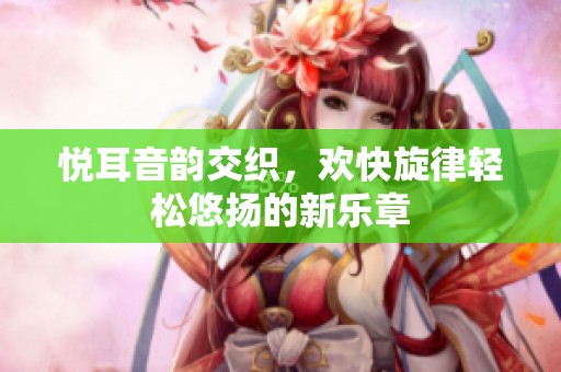 悦耳音韵交织，欢快旋律轻松悠扬的新乐章
