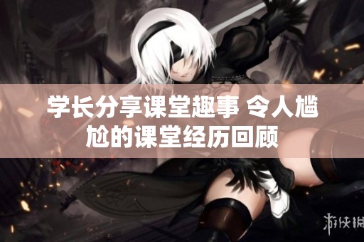 学长分享课堂趣事 令人尴尬的课堂经历回顾