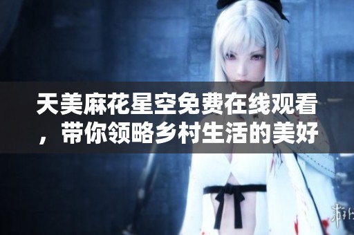 天美麻花星空免费在线观看，带你领略乡村生活的美好与乐趣