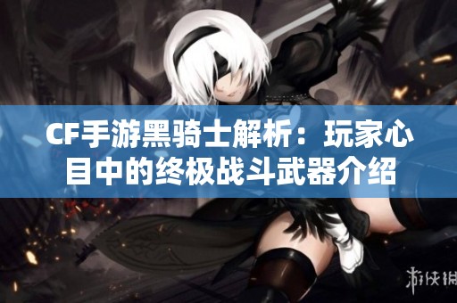 CF手游黑骑士解析：玩家心目中的终极战斗武器介绍
