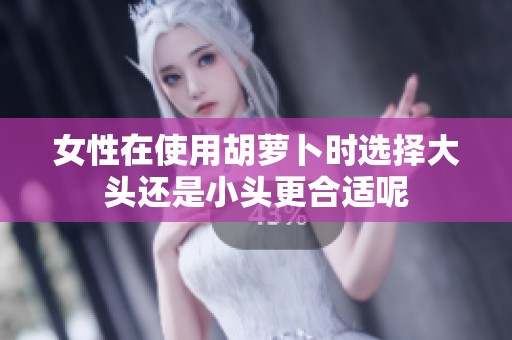 女性在使用胡萝卜时选择大头还是小头更合适呢