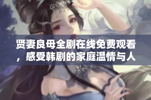 贤妻良母全剧在线免费观看，感受韩剧的家庭温情与人生哲学