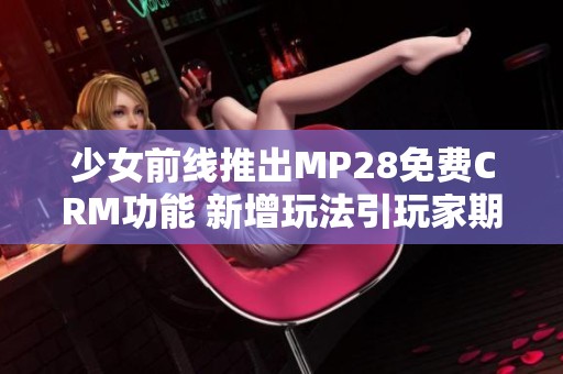 少女前线推出MP28免费CRM功能 新增玩法引玩家期待