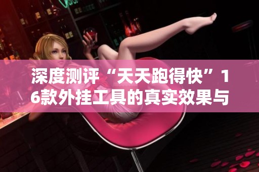 深度测评“天天跑得快”16款外挂工具的真实效果与内幕揭秘