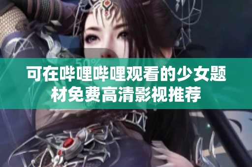 可在哔哩哔哩观看的少女题材免费高清影视推荐