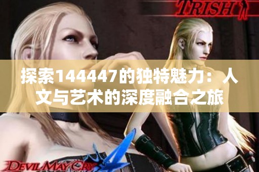 探索144447的独特魅力：人文与艺术的深度融合之旅