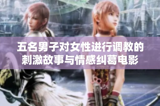 五名男子对女性进行调教的刺激故事与情感纠葛电影