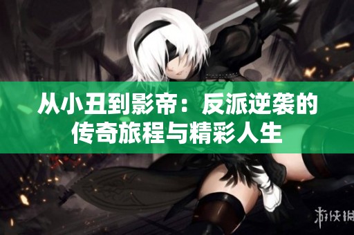 从小丑到影帝：反派逆袭的传奇旅程与精彩人生