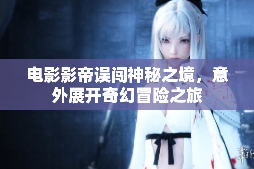 电影影帝误闯神秘之境，意外展开奇幻冒险之旅