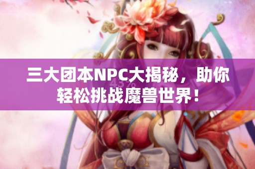 三大团本NPC大揭秘，助你轻松挑战魔兽世界！