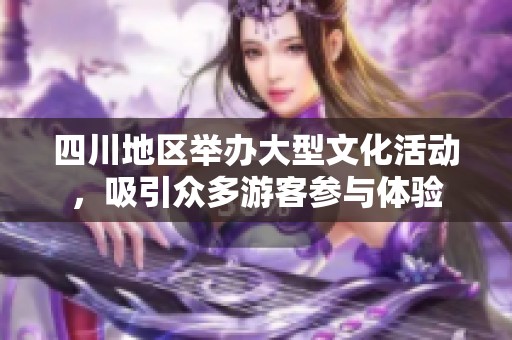 四川地区举办大型文化活动，吸引众多游客参与体验