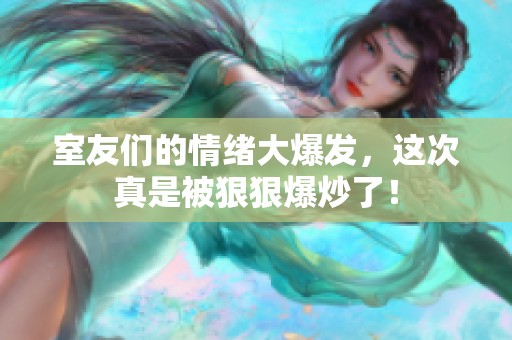 室友们的情绪大爆发，这次真是被狠狠爆炒了！