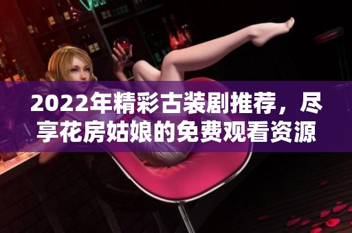 2022年精彩古装剧推荐，尽享花房姑娘的免费观看资源
