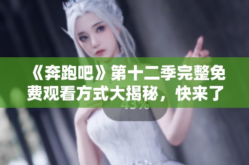 《奔跑吧》第十二季完整免费观看方式大揭秘，快来了解！