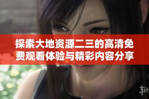 探索大地资源二三的高清免费观看体验与精彩内容分享