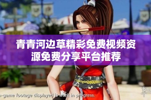 青青河边草精彩免费视频资源免费分享平台推荐