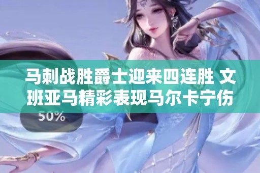 马刺战胜爵士迎来四连胜 文班亚马精彩表现马尔卡宁伤退