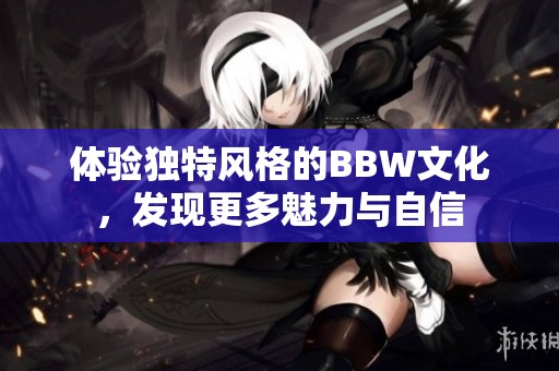 体验独特风格的BBW文化，发现更多魅力与自信