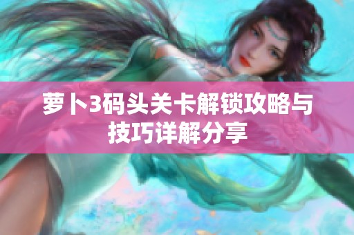 萝卜3码头关卡解锁攻略与技巧详解分享