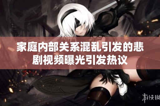 家庭内部关系混乱引发的悲剧视频曝光引发热议