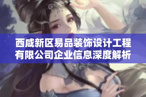 西咸新区易品装饰设计工程有限公司企业信息深度解析与最新动态