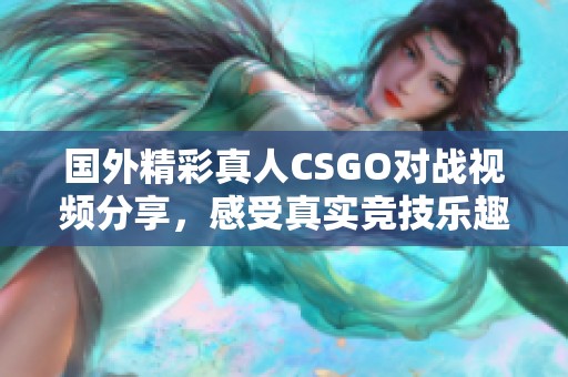 国外精彩真人CSGO对战视频分享，感受真实竞技乐趣